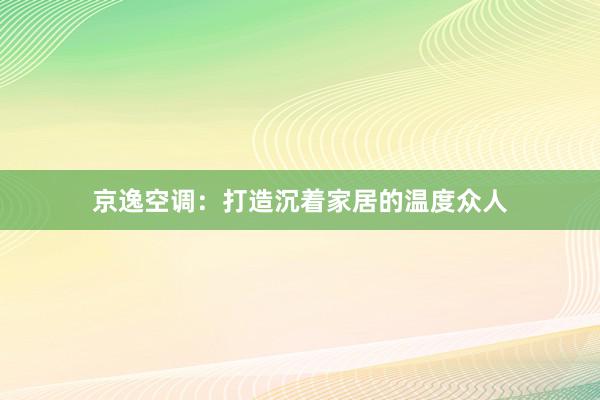 京逸空调：打造沉着家居的温度众人